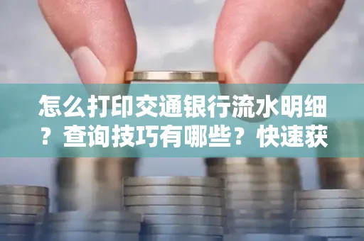 怎么打印交通银行流水明细?查询技巧有哪些?快速获取攻略