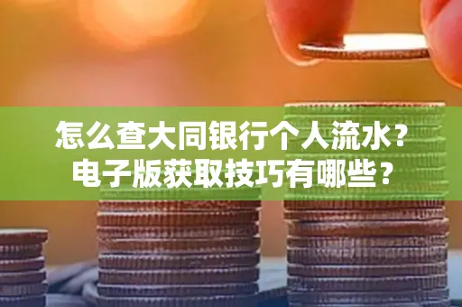 怎么查大同银行个人流水？电子版获取技巧有哪些？